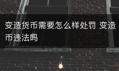 变造货币需要怎么样处罚 变造币违法吗