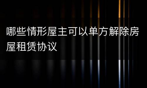 哪些情形屋主可以单方解除房屋租赁协议