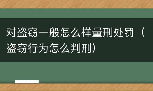 对盗窃一般怎么样量刑处罚（盗窃行为怎么判刑）