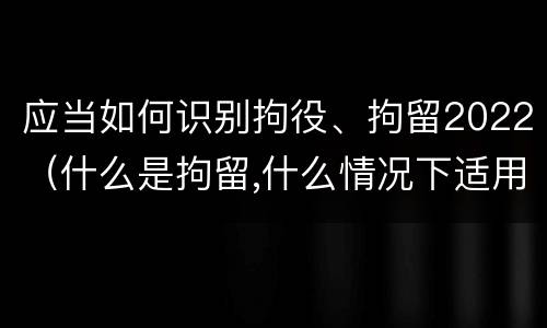 应当如何识别拘役、拘留2022（什么是拘留,什么情况下适用拘留）