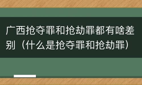 广西抢夺罪和抢劫罪都有啥差别（什么是抢夺罪和抢劫罪）