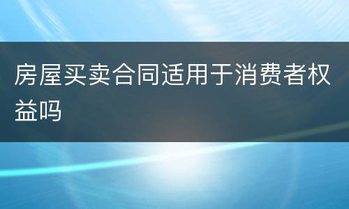 房屋买卖合同适用于消费者权益吗