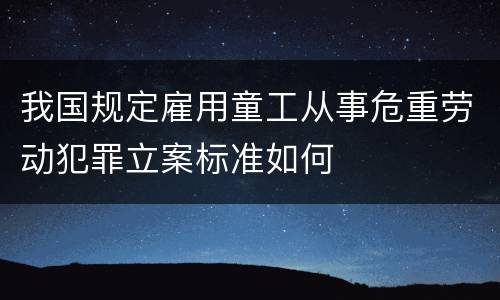 我国规定雇用童工从事危重劳动犯罪立案标准如何