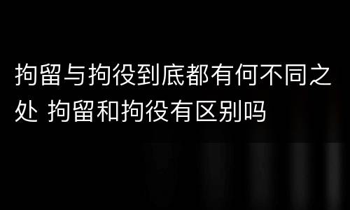 拘留与拘役到底都有何不同之处 拘留和拘役有区别吗