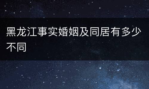 黑龙江事实婚姻及同居有多少不同