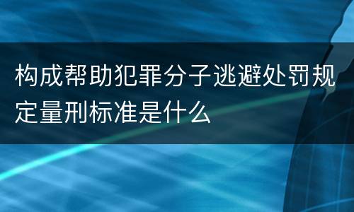 构成帮助犯罪分子逃避处罚规定量刑标准是什么