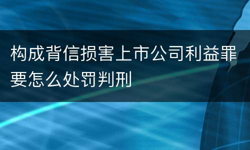 构成背信损害上市公司利益罪要怎么处罚判刑