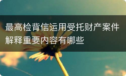 最高检背信运用受托财产案件解释重要内容有哪些