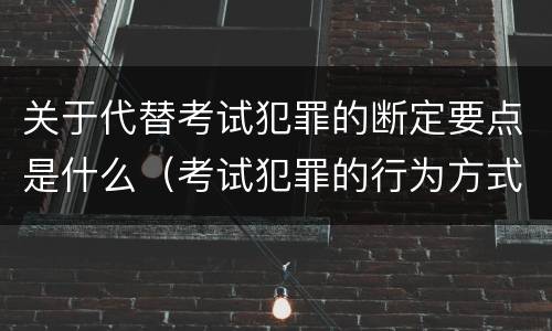 关于代替考试犯罪的断定要点是什么（考试犯罪的行为方式）