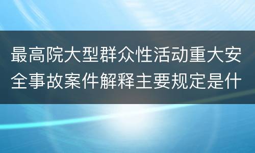 最高院大型群众性活动重大安全事故案件解释主要规定是什么