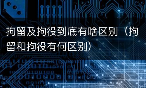 拘留及拘役到底有啥区别（拘留和拘役有何区别）