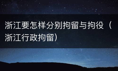 浙江要怎样分别拘留与拘役（浙江行政拘留）