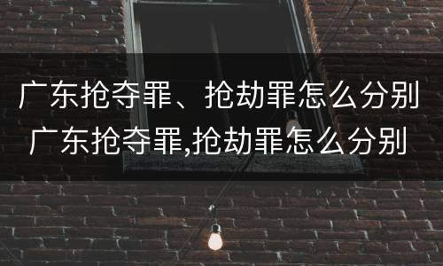 广东抢夺罪、抢劫罪怎么分别 广东抢夺罪,抢劫罪怎么分别判刑