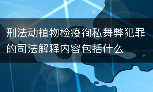 刑法动植物检疫徇私舞弊犯罪的司法解释内容包括什么