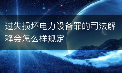 过失损坏电力设备罪的司法解释会怎么样规定