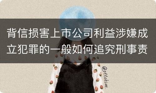 背信损害上市公司利益涉嫌成立犯罪的一般如何追究刑事责任