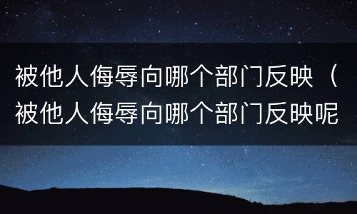 被他人侮辱向哪个部门反映（被他人侮辱向哪个部门反映呢）