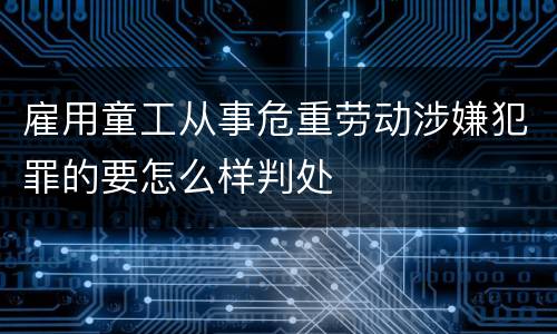 雇用童工从事危重劳动涉嫌犯罪的要怎么样判处