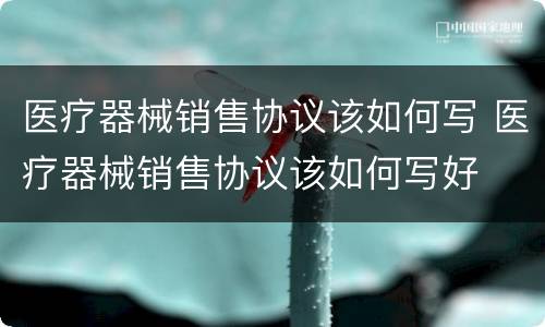 医疗器械销售协议该如何写 医疗器械销售协议该如何写好