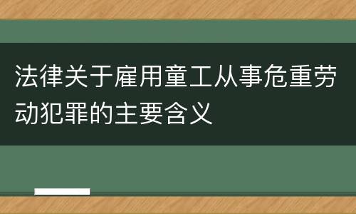 法律关于雇用童工从事危重劳动犯罪的主要含义