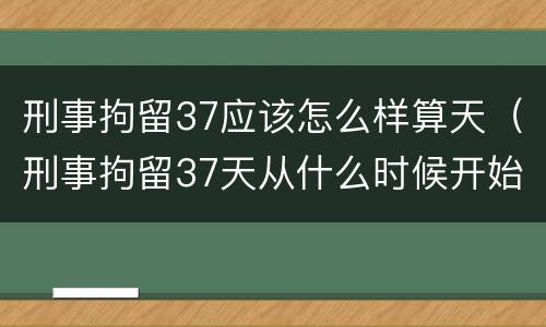 刑事拘留37应该怎么样算天（刑事拘留37天从什么时候开始算）