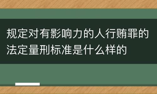 规定对有影响力的人行贿罪的法定量刑标准是什么样的