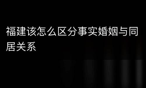 福建该怎么区分事实婚姻与同居关系