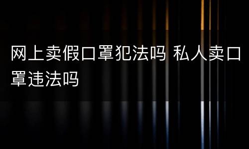 网上卖假口罩犯法吗 私人卖口罩违法吗