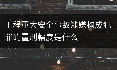 工程重大安全事故涉嫌构成犯罪的量刑幅度是什么