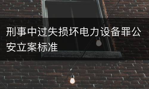 刑事中过失损坏电力设备罪公安立案标准
