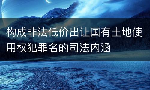 构成非法低价出让国有土地使用权犯罪名的司法内涵