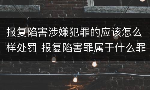 报复陷害涉嫌犯罪的应该怎么样处罚 报复陷害罪属于什么罪
