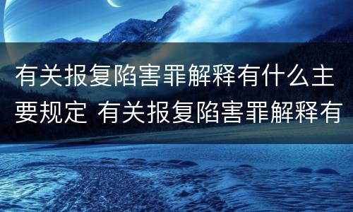 有关报复陷害罪解释有什么主要规定 有关报复陷害罪解释有什么主要规定吗