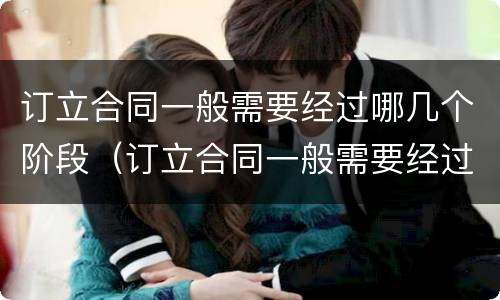 订立合同一般需要经过哪几个阶段（订立合同一般需要经过哪几个阶段审核）