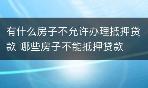 有什么房子不允许办理抵押贷款 哪些房子不能抵押贷款
