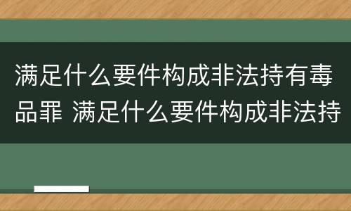 满足什么要件构成非法持有毒品罪 满足什么要件构成非法持有毒品罪行