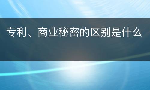 专利、商业秘密的区别是什么