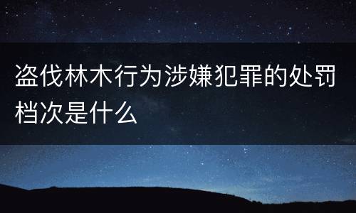 盗伐林木行为涉嫌犯罪的处罚档次是什么