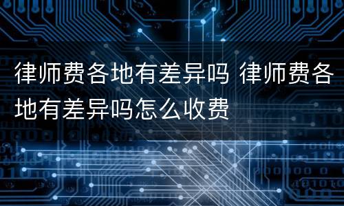 律师费各地有差异吗 律师费各地有差异吗怎么收费