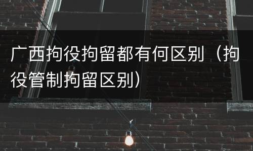 广西拘役拘留都有何区别（拘役管制拘留区别）