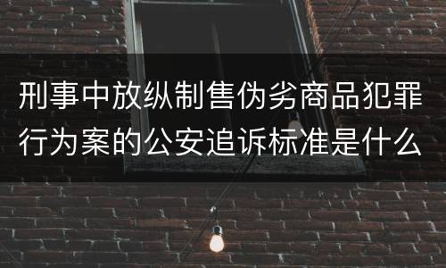 刑事中放纵制售伪劣商品犯罪行为案的公安追诉标准是什么