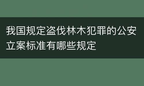 我国规定盗伐林木犯罪的公安立案标准有哪些规定