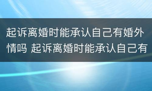 起诉离婚时能承认自己有婚外情吗 起诉离婚时能承认自己有婚外情吗