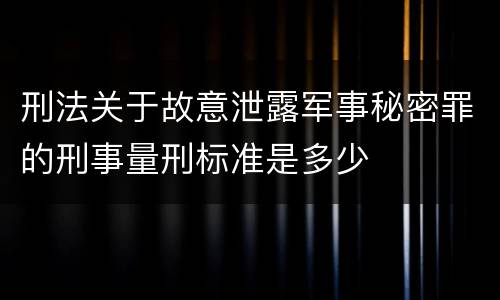 刑法关于故意泄露军事秘密罪的刑事量刑标准是多少