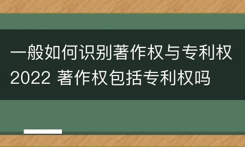 一般如何识别著作权与专利权2022 著作权包括专利权吗