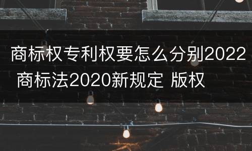 商标权专利权要怎么分别2022 商标法2020新规定 版权