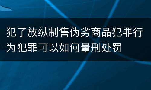 犯了放纵制售伪劣商品犯罪行为犯罪可以如何量刑处罚