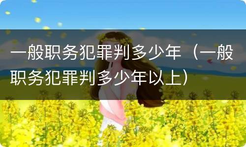 一般职务犯罪判多少年（一般职务犯罪判多少年以上）