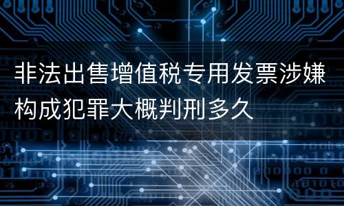非法出售增值税专用发票涉嫌构成犯罪大概判刑多久