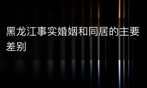 黑龙江事实婚姻和同居的主要差别